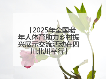 2025年全国老年人体育助力乡村振兴展示交流活动在四川北川举行