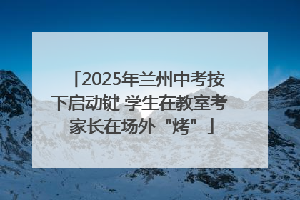 2025年兰州中考按下启动键 学生在教室考 家长在场外“烤”