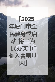 2025年厦门市全民健身季启动 将“为民办实事”刻入赛事基因