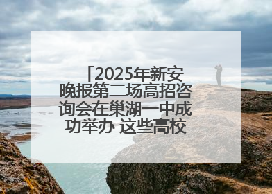 2025年新安晚报第二场高招咨询会在巢湖一中成功举办 这些高校公布招生计划