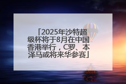 2025年沙特超级杯将于8月在中国香港举行，C罗、本泽马或将来华参赛