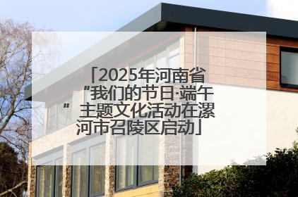 2025年河南省“我们的节日·端午”主题文化活动在漯河市召陵区启动