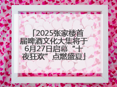 2025张家楼首届啤酒文化大集将于6月27日启幕“十夜狂欢”点燃盛夏