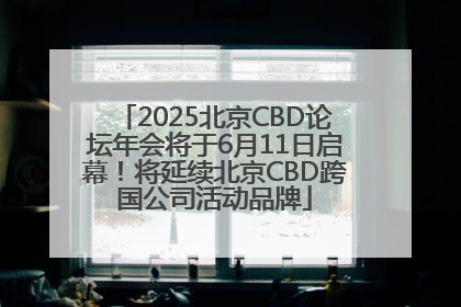 2025北京CBD论坛年会将于6月11日启幕！将延续北京CBD跨国公司活动品牌