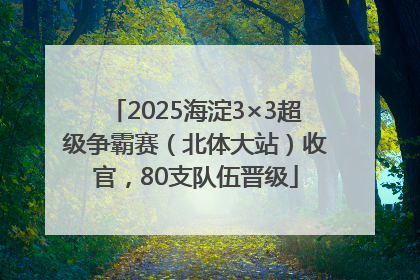 2025海淀3×3超级争霸赛（北体大站）收官，80支队伍晋级