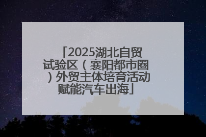 2025湖北自贸试验区（襄阳都市圈）外贸主体培育活动赋能汽车出海