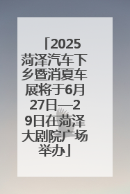 2025菏泽汽车下乡暨消夏车展将于6月27日—29日在菏泽大剧院广场举办