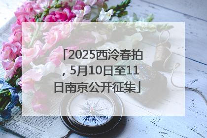 2025西泠春拍，5月10日至11日南京公开征集