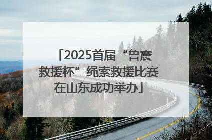 2025首届“鲁震救援杯”绳索救援比赛在山东成功举办