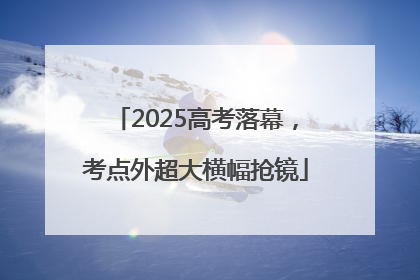2025高考落幕，考点外超大横幅抢镜
