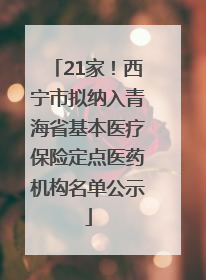 21家！西宁市拟纳入青海省基本医疗保险定点医药机构名单公示
