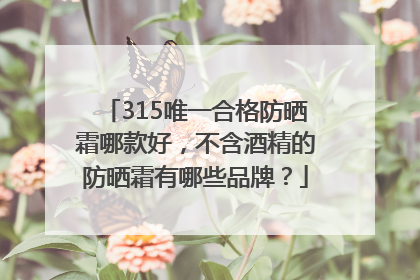 315唯一合格防晒霜哪款好，不含酒精的防晒霜有哪些品牌？