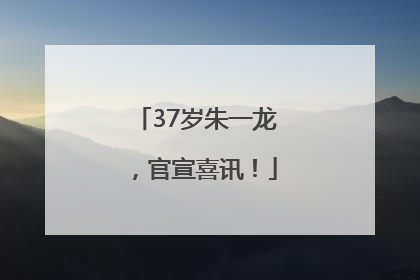 37岁朱一龙，官宣喜讯！