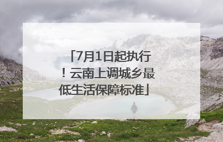 7月1日起执行！云南上调城乡最低生活保障标准