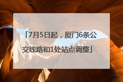 7月5日起，厦门6条公交线路和1处站点调整