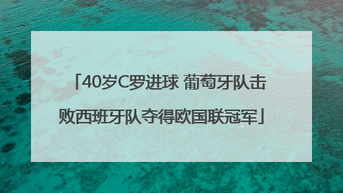40岁C罗进球 葡萄牙队击败西班牙队夺得欧国联冠军