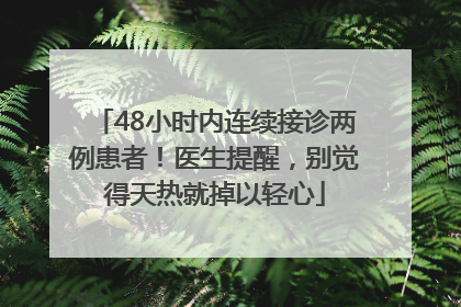 48小时内连续接诊两例患者！医生提醒，别觉得天热就掉以轻心