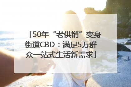 50年“老供销”变身街道CBD：满足5万群众一站式生活新需求