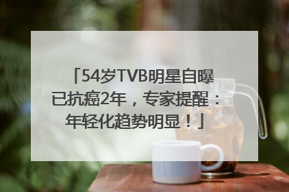 54岁TVB明星自曝已抗癌2年，专家提醒：年轻化趋势明显！