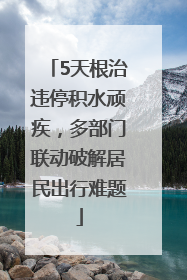 5天根治违停积水顽疾，多部门联动破解居民出行难题