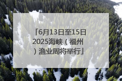 6月13日至15日 2025海峡（福州）渔业周将举行