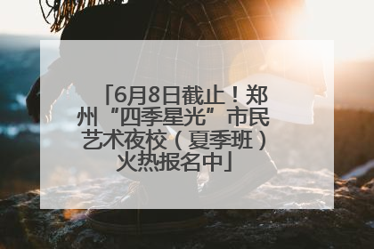 6月8日截止！郑州“四季星光”市民艺术夜校（夏季班）火热报名中