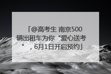 @高考生 南京500辆出租车为你“爱心送考”，6月1日开启预约
