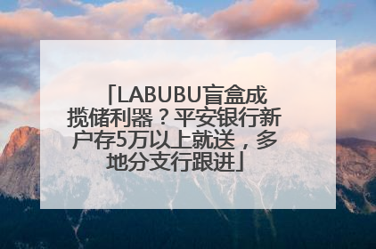 LABUBU盲盒成揽储利器？平安银行新户存5万以上就送，多地分支行跟进