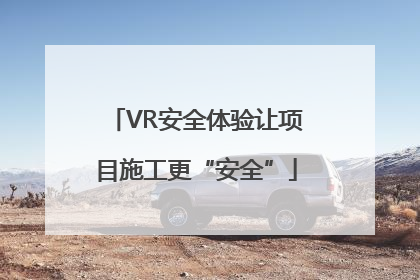 VR安全体验让项目施工更“安全”